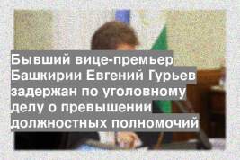 Бывший вице-премьер Башкирии Евгений Гурьев задержан по уголовному делу о превышении должностных полномочий