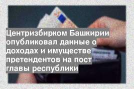 Центризбирком Башкирии опубликовал данные о доходах и имуществе претендентов на пост главы республики