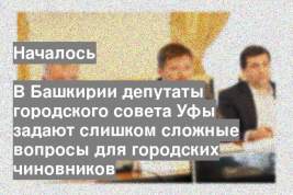 В Башкирии депутаты городского совета Уфы задают слишком сложные вопросы для городских чиновников