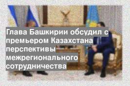 Глава Башкирии обсудил с премьером Казахстана перспективы межрегионального сотрудничества