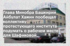 Глава Минобра Башкирии Айбулат Хажин пообещал коллективу протестующего института подумать о рабочем месте для Шафиковой