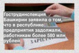 Гострудинспекция Башкирии заявила о том, что в республике предприятия задолжали работникам более 580 млн рублей