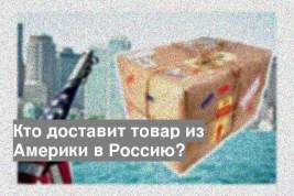 Кто доставит товар из Америки в Россию?