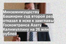 Минземимуществу Башкирии суд второй раз отказал в иске к замглавы Госкомтранса Азату Калимуллину на 26 млн рублей