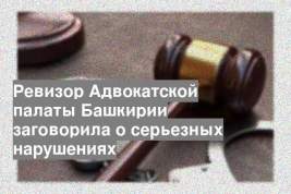 Ревизор Адвокатской палаты Башкирии заговорила о серьезных нарушениях