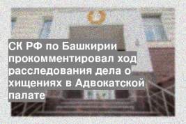 СК РФ по Башкирии прокомментировал ход расследования дела о хищениях в Адвокатской палате