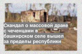 Скандал о массовой драке с чеченцами в башкирском селе вышел за пределы республики