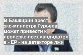 В Башкирии арест экс-министра Гурьева может привести к проверке всех кандидатов в «ЕР» на детекторе лжи