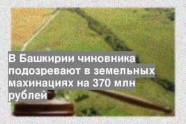 В Башкирии чиновника подозревают в земельных махинациях на 370 млн рублей