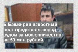В Башкирии известный поэт предстанет перед судом за мошенничество на 50 млн рублей