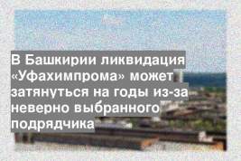 В Башкирии ликвидация «Уфахимпрома» может затянуться на годы из-за неверно выбранного подрядчика