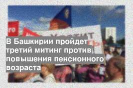 В Башкирии пройдет третий митинг против повышения пенсионного возраста