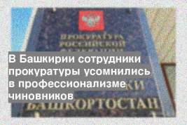 В Башкирии сотрудники прокуратуры усомнились в профессионализме чиновников