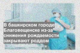 В башкирском городе Благовещенске из-за снижения рождаемости закрывают роддом