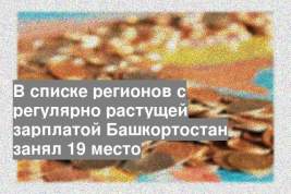 В списке регионов с регулярно растущей зарплатой Башкортостан занял 19 место