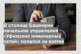 В столице Башкирии начальник управления «Уфимских инженерных сетей» попался на взятке