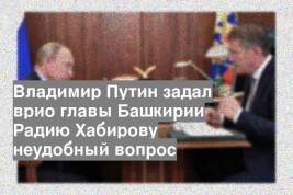 Владимир Путин задал врио главы Башкирии Радию Хабирову неудобный вопрос