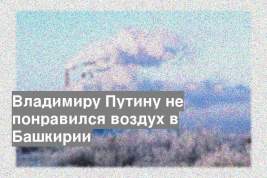 Владимиру Путину не понравился воздух в Башкирии