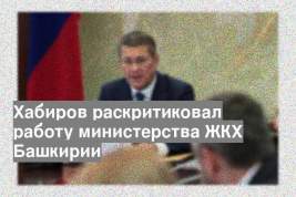 Хабиров раскритиковал работу министерства ЖКХ Башкирии