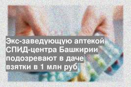 Экс-заведующую аптекой СПИД-центра Башкирии подозревают в даче взятки в 1 млн руб