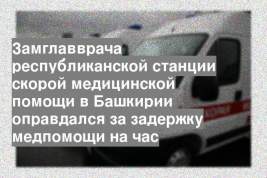 Замглавврача республиканской станции скорой медицинской помощи в Башкирии оправдался за задержку медпомощи на час