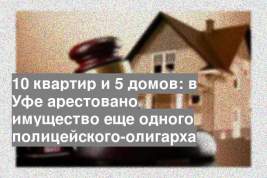 10 квартир и 5 домов: в Уфе арестовано имущество еще одного полицейского-олигарха