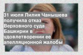31 июля Лилия Чанышева получила отказ Верховного суда Башкирии в удовлетворении ее апелляционной жалобы