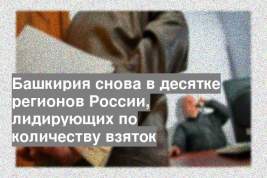 Башкирия снова в десятке регионов России, лидирующих по количеству взяток