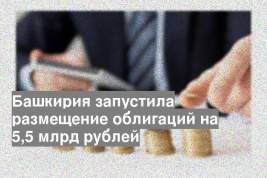 Башкирия запустила размещение облигаций на 5,5 млрд рублей