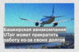 Башкирская авиакомпания UTair может прекратить работу из-за своих долгов