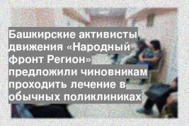 Башкирские активисты движения «Народный фронт Регион» предложили чиновникам проходить лечение в обычных поликлиниках