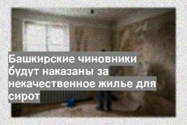 Башкирские чиновники будут наказаны за некачественное жилье для сирот