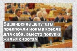 Башкирские депутаты предпочли новые кресла для себя, вместо покупки жилья сиротам
