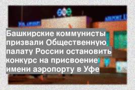 Башкирские коммунисты призвали Общественную палату России остановить конкурс на присвоение имени аэропорту в Уфе