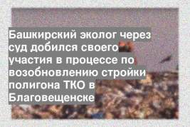 Башкирский эколог через суд добился своего участия в процессе по возобновлению стройки полигона ТКО в Благовещенске