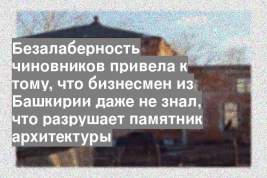 Безалаберность чиновников привела к тому, что бизнесмен из Башкирии даже не знал, что разрушает памятник архитектуры