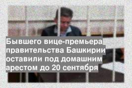 Бывшего вице-премьера правительства Башкирии оставили под домашним арестом до 20 сентября
