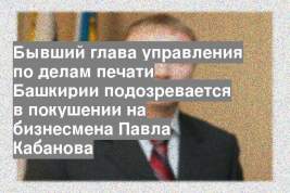 Бывший глава управления по делам печати Башкирии подозревается в покушении на бизнесмена Павла Кабанова