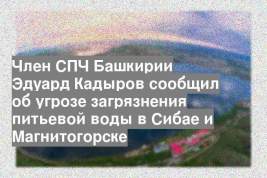Член СПЧ Башкирии Эдуард Кадыров сообщил об угрозе загрязнения питьевой воды в Сибае и Магнитогорске