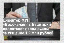 Директор МУП «Водоканал» в Башкирии предстанет перед судом за хищение 1,2 млн рублей