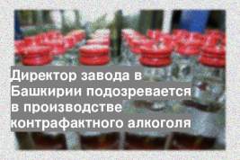 Директор завода в Башкирии подозревается в производстве контрафактного алкоголя