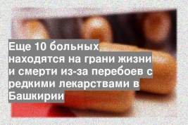 Еще 10 больных находятся на грани жизни и смерти из-за перебоев с редкими лекарствами в Башкирии