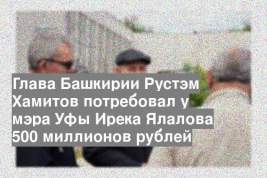 Глава Башкирии Рустэм Хамитов потребовал у мэра Уфы Ирека Ялалова 500 миллионов рублей