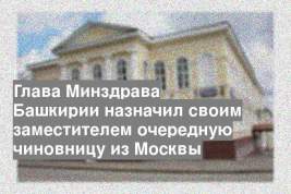 Глава Минздрава Башкирии назначил своим заместителем очередную чиновницу из Москвы