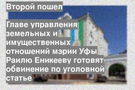 Главе управления земельных и имущественных отношений мэрии Уфы Раилю Еникееву готовят обвинение по уголовной статье