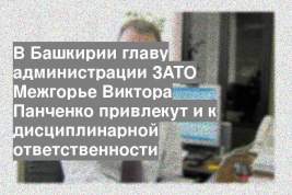 В Башкирии главу администрации ЗАТО Межгорье Виктора Панченко привлекут и к дисциплинарной ответственности