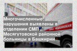Многочисленные нарушения выявлены в отделении СМП Месягутовской районной больницы в Башкирии