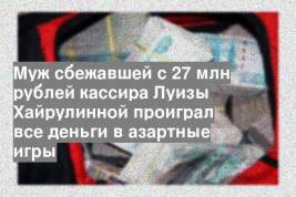 Муж сбежавшей с 27 млн рублей кассира Луизы Хайрулинной проиграл все деньги в азартные игры