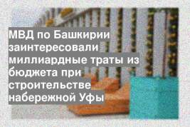 МВД по Башкирии заинтересовали миллиардные траты из бюджета при строительстве набережной Уфы