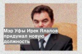 Мэр Уфы Ирек Ялалов придумал новую должность